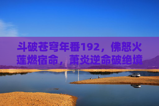 斗破苍穹年番192，佛怒火莲燃宿命，萧炎逆命破绝境，佛怒火莲燃宿命，萧炎逆命破绝境