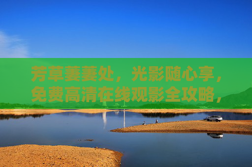 芳草萋萋处，光影随心享，免费高清在线观影全攻略，光影随心享，免费高清在线观影全攻略