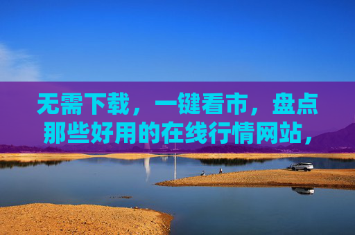 无需下载,一键看市,盘点那些好用的在线行情网站,无需下载一键看市,好用在线行情网站盘点 无需下载,一键看市,盘点那些好用的在线行情网站,无需下载一键看市,好用在线行情网站盘点