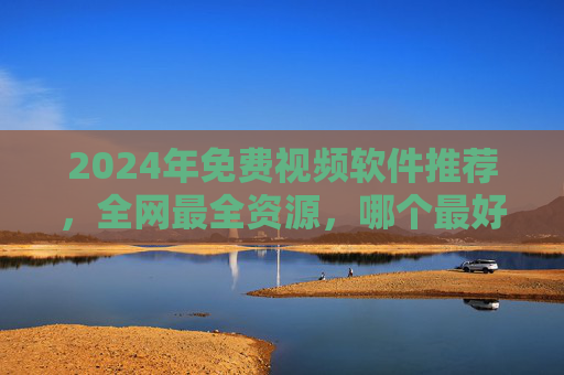 2024年免费视频软件推荐，全网最全资源，哪个最好用？2024年免费视频软件推荐，全网最全资源，哪个最好用？