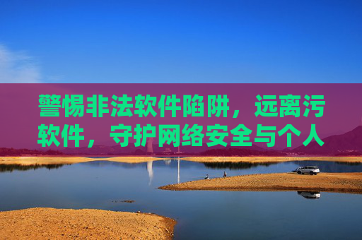 警惕非法软件陷阱，远离污软件，守护网络安全与个人隐私，警惕非法软件陷阱，守护网络安全与个人隐私