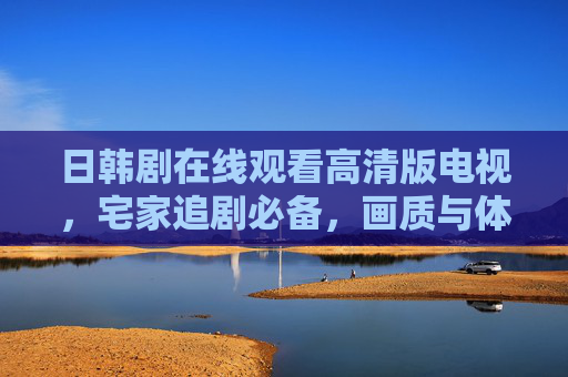 日韩剧在线观看高清版电视,宅家追剧必备,画质与体验双重升级,宅家追剧必备,日韩剧高清画质与体验双重升级 日韩剧在线观看高清版电视,宅家追剧必备,画质与体验双重升级,宅家追剧必备,日韩剧高清画质与体验双重升级