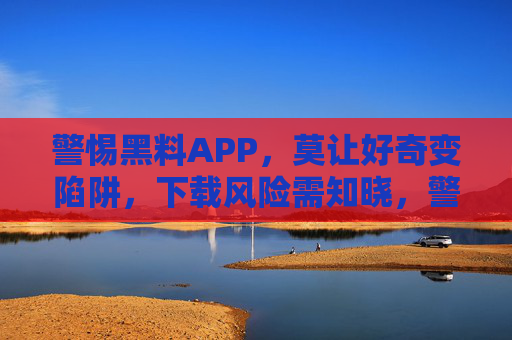 警惕黑料APP，莫让好奇变陷阱，下载风险需知晓，警惕黑料APP，好奇易陷陷阱，下载风险须知