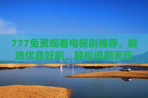 777免费观看电视剧推荐,精选优质好剧,轻松追剧无压力 777免费观看电视剧推荐,精选优质好剧,轻松追剧无压力