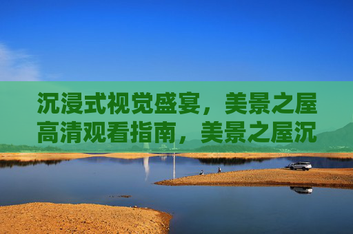 沉浸式视觉盛宴，美景之屋高清观看指南，美景之屋沉浸式高清观看指南