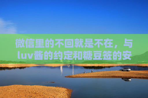 微信里的不回就是不在，与luv酱的约定和糖豆签的安卓兑换记，微信不回即不在，与luv酱的糖豆签安卓兑换记