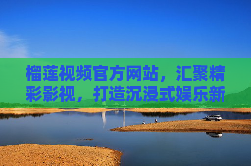 榴莲视频官方网站,汇聚精彩影视,打造沉浸式娱乐新体验,榴莲视频官方网站,沉浸式影视娱乐新体验 榴莲视频官方网站,汇聚精彩影视,打造沉浸式娱乐新体验,榴莲视频官方网站,沉浸式影视娱乐新体验