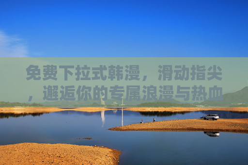 免费下拉式韩漫，滑动指尖，邂逅你的专属浪漫与热血，免费下拉式韩漫，滑动指尖，邂逅专属浪漫与热血