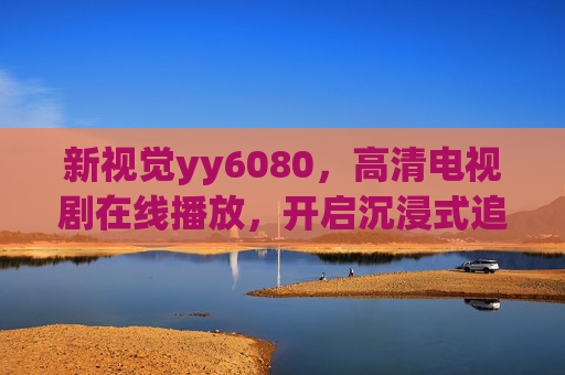 新视觉yy6080，高清电视剧在线播放，开启沉浸式追剧新体验，新视觉yy6080，沉浸式高清追剧新体验