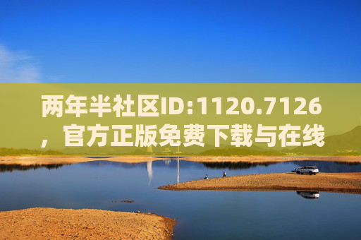 两年半社区ID:1120.7126，官方正版免费下载与在线观看全攻略，两年半社区ID:1120.7126官方正版免费下载与在线观看全攻略