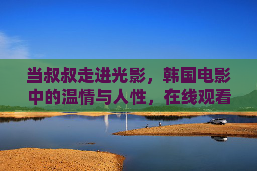 当叔叔走进光影，韩国电影中的温情与人性，在线观看指南，韩国电影温情与人性，光影中的叔叔在线观看指南