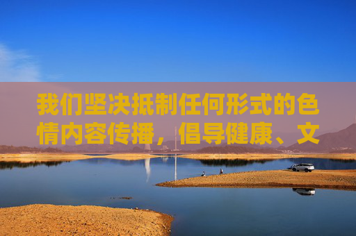 我们坚决抵制任何形式的色情内容传播，倡导健康、文明、合法的网络环境。 互联网不是法外之地，国家持续加大对网络色情、低俗信息的打击力度，任何组织或个人若制作、传播、提供相关内容，都将面临法律的严惩，抵制色情传播，共建清朗网络法治环境