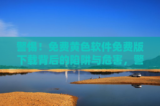 警惕！免费黄色软件免费版下载背后的陷阱与危害，警惕免费黄色软件免费版下载的陷阱与危害