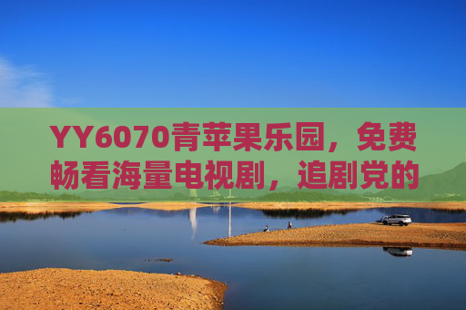 YY6070青苹果乐园，免费畅看海量电视剧，追剧党的快乐老家，YY6070青苹果乐园，免费畅看海量电视剧，追剧党的快乐老家
