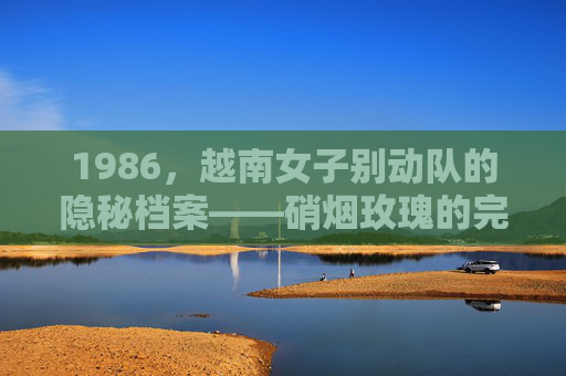 1986，越南女子别动队的隐秘档案——硝烟玫瑰的完整叙事，1986，越南女子别动队的隐秘档案——硝烟玫瑰的完整叙事