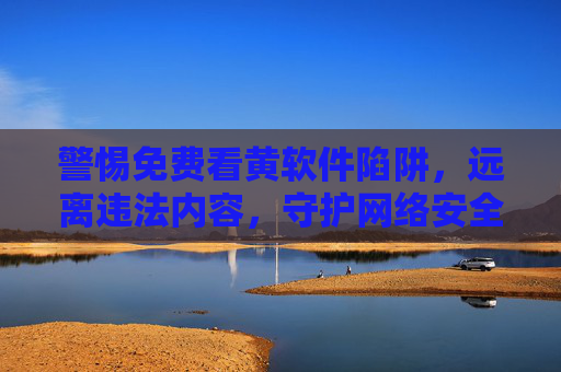警惕免费看黄软件陷阱，远离违法内容，守护网络安全与个人隐私，警惕免费涉黄软件陷阱，远离违法，守护网络安全与个人隐私