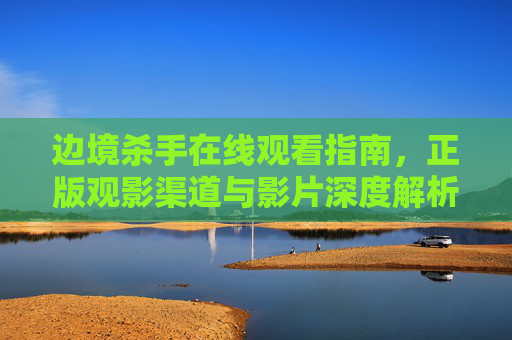 边境杀手在线观看指南，正版观影渠道与影片深度解析，边境杀手正版观看指南与影片深度解析
