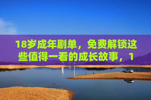 18岁成年剧单，免费解锁这些值得一看的成长故事，18岁成年剧单，免费解锁值得一看的成长故事