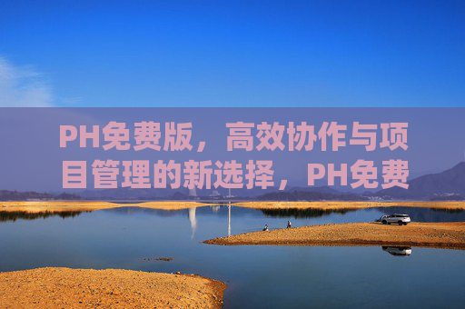 PH免费版，高效协作与项目管理的新选择，PH免费版，高效协作与项目管理的新选择