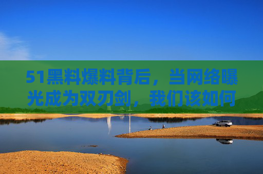 51黑料爆料背后，当网络曝光成为双刃剑，我们该如何守护真相与边界？51黑料曝光，网络双刃剑下的真相与边界守护