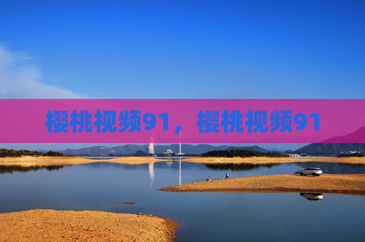 樱桃视频91，樱桃视频91