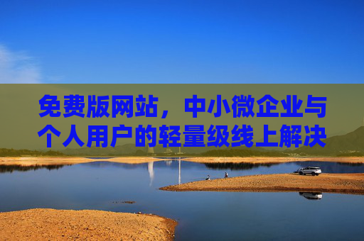 免费版网站，中小微企业与个人用户的轻量级线上解决方案，免费轻量级网站，中小微企业与个人用户的线上解决方案