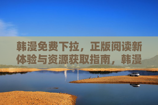 韩漫免费下拉，正版阅读新体验与资源获取指南，韩漫免费下拉，正版阅读新体验与资源获取指南