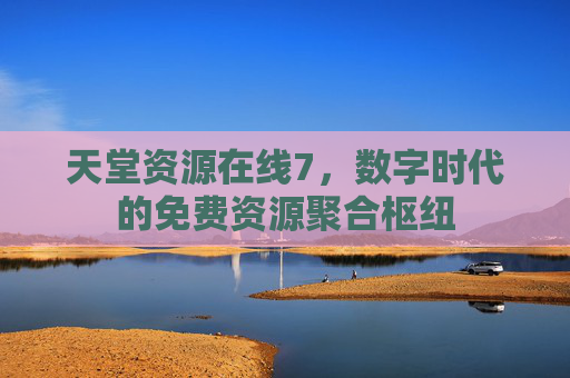 天堂资源在线7，数字时代的免费资源聚合枢纽