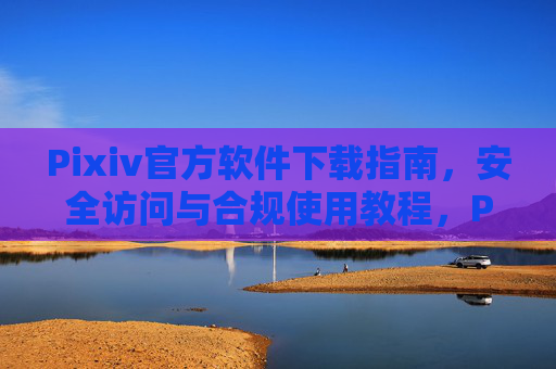 Pixiv官方软件下载指南，安全访问与合规使用教程，Pixiv官方软件下载与安全合规使用指南