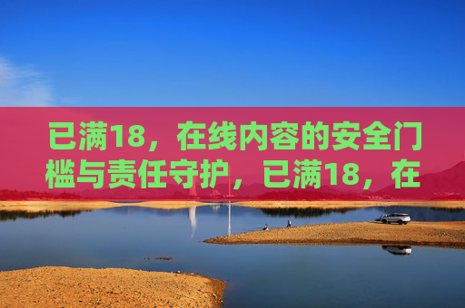已满18，在线内容的安全门槛与责任守护，已满18，在线内容的安全门槛与责任守护