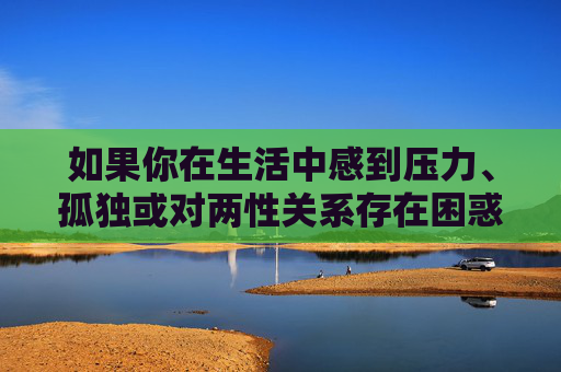 如果你在生活中感到压力、孤独或对两性关系存在困惑，建议通过以下健康合法的途径寻求帮助和疏导，压力、孤独与两性关系困惑，建议通过健康合法途径疏导