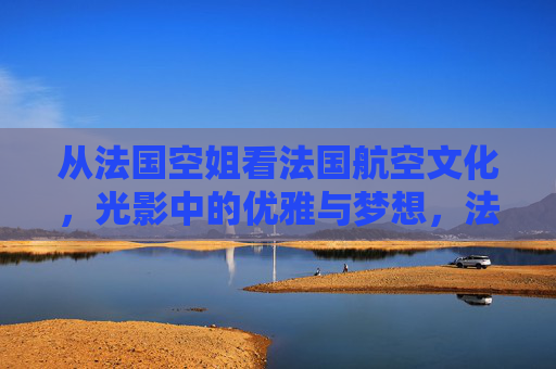 从法国空姐看法国航空文化，光影中的优雅与梦想，法国空姐，航空文化中的优雅光影与梦想
