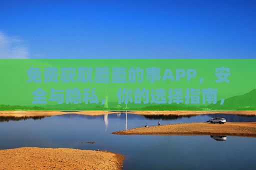 免费获取羞羞的事APP，安全与隐私，你的选择指南，羞羞的事APP免费获取与安全隐私选择指南