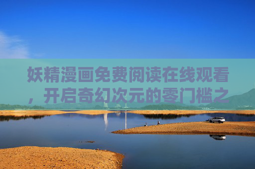 妖精漫画免费阅读在线观看，开启奇幻次元的零门槛之旅，零门槛奇幻妖精漫画免费在线观看