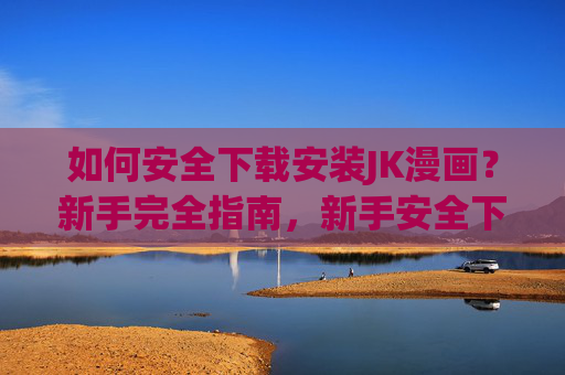 如何安全下载安装JK漫画？新手完全指南，新手安全下载安装JK漫画完全指南