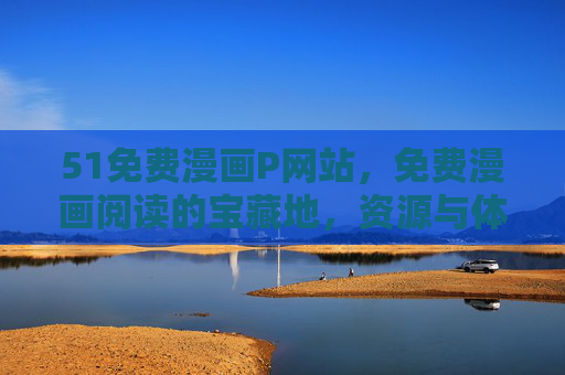 51免费漫画P网站，免费漫画阅读的宝藏地，资源与体验如何？51免费漫画P网站，免费漫画阅读宝藏地，资源与体验如何？