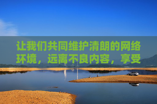 让我们共同维护清朗的网络环境，远离不良内容，享受健康绿色的数字生活。如果你需要推荐合法合规的游戏类型或平台，我很乐意提供帮助，守护清朗网络，畅享健康绿色数字生活
