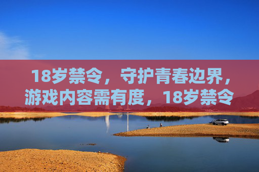 18岁禁令，守护青春边界，游戏内容需有度，18岁禁令守护青春边界，游戏内容需有度