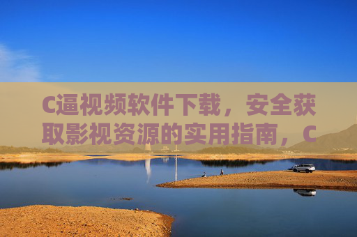 C逼视频软件下载，安全获取影视资源的实用指南，C逼视频软件下载，安全获取影视资源的实用指南