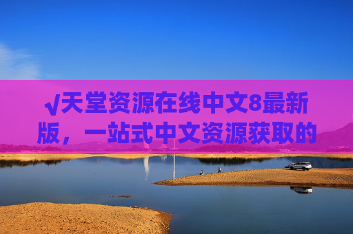 √天堂资源在线中文8最新版，一站式中文资源获取的优选平台，天堂资源在线中文8最新版，一站式中文资源获取优选平台