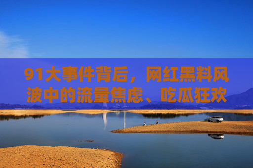 91大事件背后，网红黑料风波中的流量焦虑、吃瓜狂欢与平台责任，91大事件背后，网红黑料风波中的流量焦虑、吃瓜狂欢与平台责任