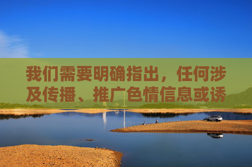 我们需要明确指出，任何涉及传播、推广色情信息或诱导未成年人接触不良内容的行为都是违法的，严重违反我国法律法规和社会主义核心价值观。保护未成年人健康成长，营造清朗网络空间是全社会共同的责任，严打色情传播 护航未成年人成长 共建清朗网络