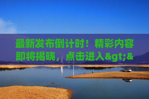最新发布倒计时！精彩内容即将揭晓，点击进入>>>>>>最新发布倒计时！精彩内容即将揭晓