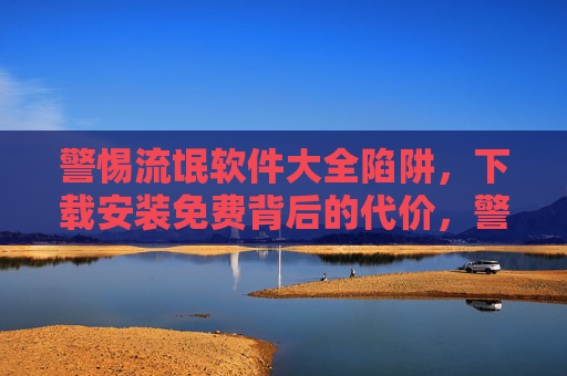 警惕流氓软件大全陷阱，下载安装免费背后的代价，警惕流氓软件大全陷阱，免费下载背后的代价