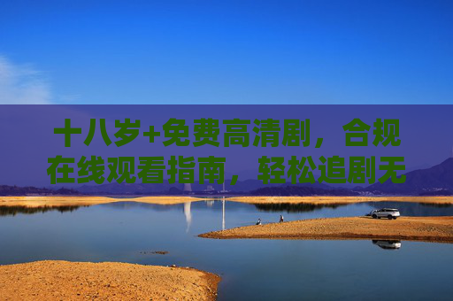 十八岁+免费高清剧，合规在线观看指南，轻松追剧无门槛，十八岁+免费高清剧，合规观看与轻松追剧指南