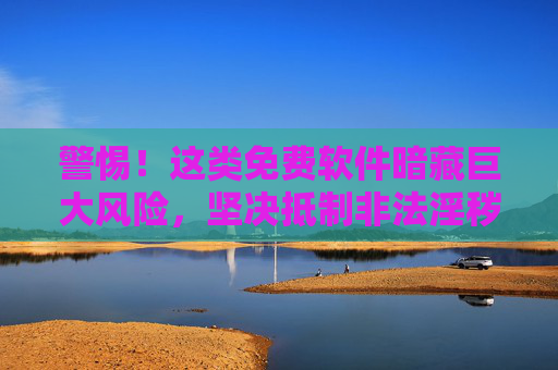 警惕！这类免费软件暗藏巨大风险，坚决抵制非法淫秽信息传播，警惕！免费软件暗藏风险，坚决抵制非法淫秽信息
