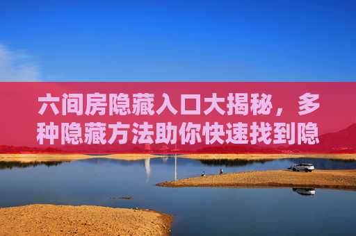 六间房隐藏入口大揭秘，多种隐藏方法助你快速找到隐秘角落，六间房隐藏入口大揭秘，多种方法快速找到隐秘角落