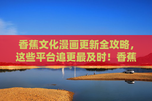 香蕉文化漫画更新全攻略，这些平台追更最及时！香蕉文化漫画追更全攻略，平台更新最及时