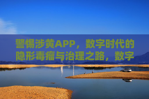 警惕涉黄APP，数字时代的隐形毒瘤与治理之路，数字时代涉黄APP，隐形毒瘤与治理之路