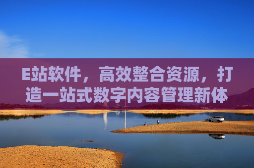 E站软件，高效整合资源，打造一站式数字内容管理新体验，E站软件，高效整合资源，一站式数字内容管理新体验
